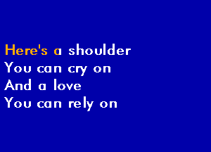 Here's a shoulder
You can cry on

And a love
You can rely on