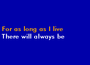 For as long as I live

There will always be