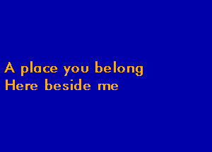 A place you belong

Here beside me