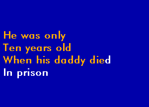 He was only
Ten years old

When his daddy died

In prison