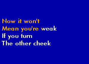 Now it won't
Mean you're week

If you turn

The other cheek