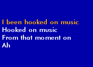I been hooked on music
Hooked on music

From that moment on

Ah