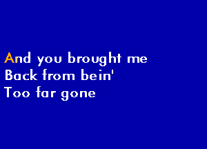 And you brought me

Back from bein'
Too far gone