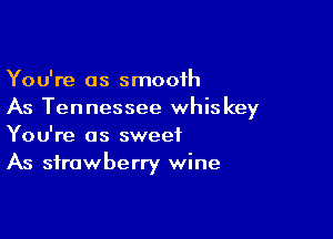 You're as smooth
As Tennessee whiskey

You're as sweet
As strawberry wine