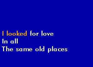 I looked for love
In a
The same old places