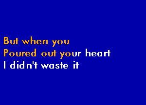 But when you

Poured out your heart
I did n't waste if