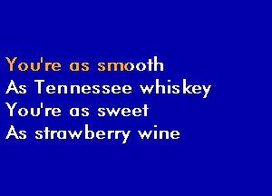 You're as smooth
As Tennessee whiskey

You're as sweet
As strawberry wine