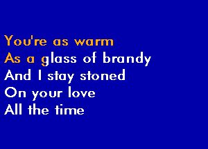 You're as warm
As a glass of brandy

And I stay stoned

On your love
All the time