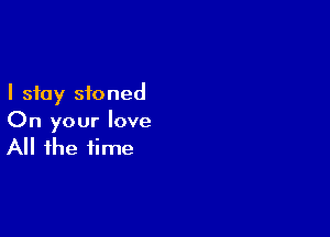 I stay stoned

On your love
All the time