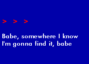 Babe, somewhere I know
I'm gonna find if, babe