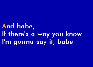 And babe,

If there's a way you know
I'm gonna say if, babe