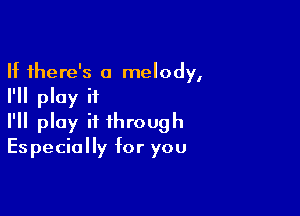 If there's a melody,
I'll play if

I'll play it through
Especially for you
