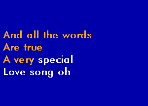 And all the words

Are true

A very special
Love song oh