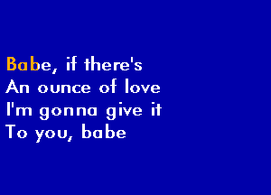 Babe, if there's
An ounce of love

I'm gonna give it
To you, babe