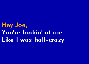 Hey Joe,

You're lookin' at me
Like I was haIf-crozy