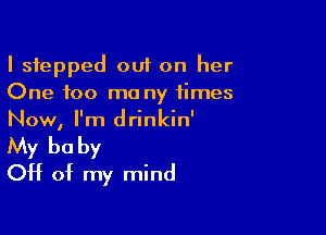 I stepped out on her
One foo mo ny times

Now, I'm drinkin'
My be by
Off of my mind