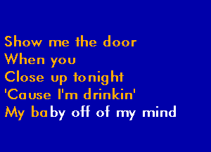 Show me ihe door
When you

Close up tonight
'Cause I'm drinkin'

My be by CH of my mind