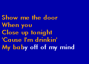 Show me ihe door
When you

Close up tonight
'Cause I'm drinkin'

My be by CH of my mind
