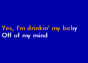 Yes, I'm drinkin' my be by

Off of my mind