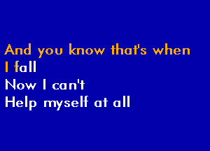 And you know that's when
I fall

Now I can't
Help myself at all