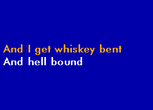 And I get whiskey bent

And hell bound