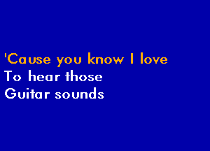 'Cause you know I love

To hear those
Guitar sounds