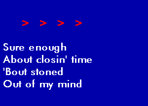 Sure enough

Aboui closin' time
'Bouf stoned
Out of my mind
