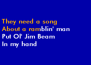 They need a song
About a ramblin' man

Puf Ol' Jim Beam
In my hand