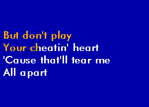 But don't play
Your cheatin' heart

'Cause that' fear me
All apart