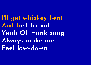 I'll get whiskey bent
And hell bound

Yeah Ol' Honk song

Always make me
Feel low-down