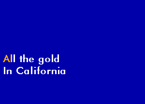 All the gold

In California