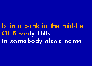 Is in 0 bank in the middle

Of Beverly Hills

In somebody else's name