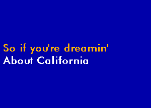 So if you're dreamin'

Aboui California