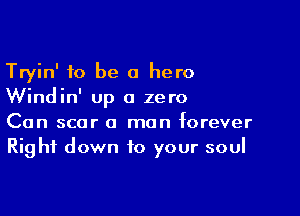 Tryin' to be a hero
Windin' up a zero

Can scar a man forever
Right down to your soul