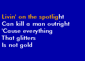 Livin' on the spotlight
Can kill a man outright

'Cause everything
That glifiers
Is not gold