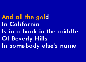 And all the gold

In California

Is in a bank in the middle
Of Beverly Hills

In somebody else's name