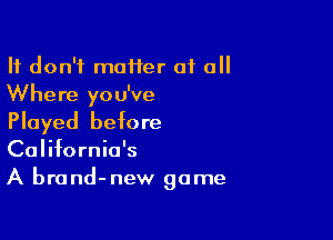 It don't maHer 01 all
Where you've

Played before
California's
A brand-new game