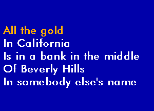 All the gold

In California

Is in a bank in the middle
Of Beverly Hills

In somebody else's name