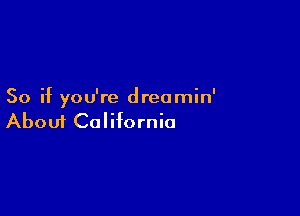 So if you're dreamin'

Aboui California