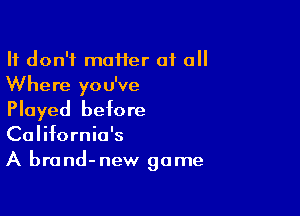 It don't maHer 01 all
Where you've

Played before
California's
A brand-new game