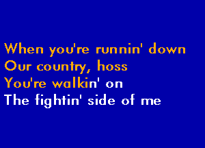 When you're runnin' down
Our country, hoss

You're wolkin' on

The fightin' side of me