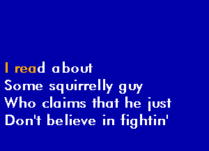 I read a bout

Some squirrelly guy
Who claims that he just
Don't believe in fightin'