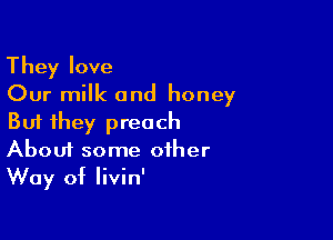 They love
Our milk and honey

But they preach
About some other
Way of livin'