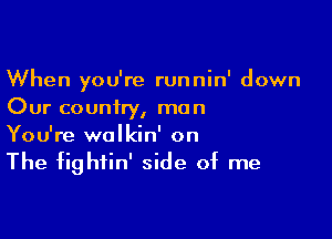 When you're runnin' down
Our country, mun

You're wolkin' on

The fightin' side of me