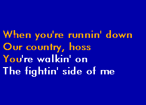 When you're runnin' down
Our country, hoss

You're wolkin' on

The fightin' side of me