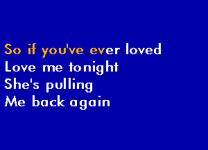 So if you've ever loved
Love me tonight

She's pulling
Me back again