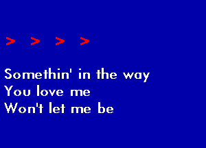 Somethin' in the way
You love me

Won't let me be