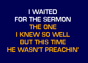I WAITED
FOR THE SERMON
THE ONE
I KNEW SO WELL
BUT THIS TIME
HE WASN'T PREACHIN'