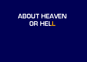 ABOUT HEAVEN
0R HELL