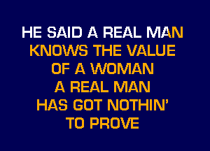HE SAID A REAL MAN
KNOWS THE VALUE
OF A WOMAN
A REAL MAN
HAS GUT NOTHIN'
T0 PROVE